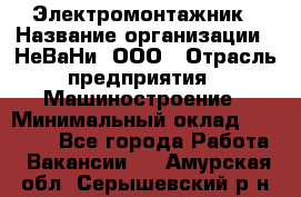 Электромонтажник › Название организации ­ НеВаНи, ООО › Отрасль предприятия ­ Машиностроение › Минимальный оклад ­ 70 000 - Все города Работа » Вакансии   . Амурская обл.,Серышевский р-н